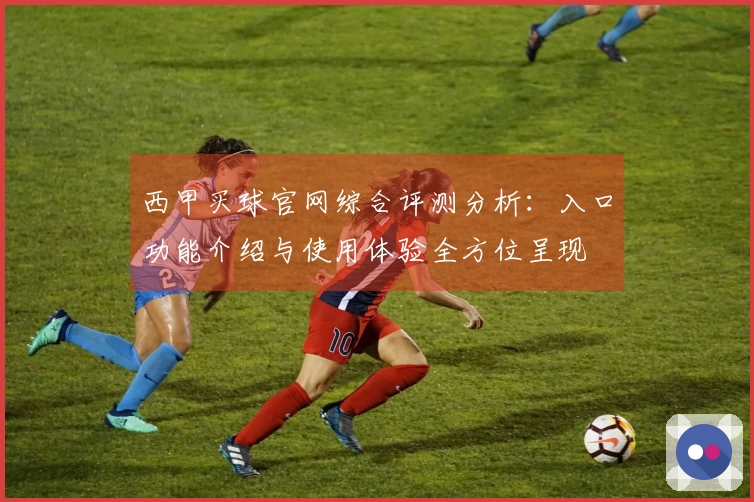 西甲买球官网综合评测分析：入口功能介绍与使用体验全方位呈现