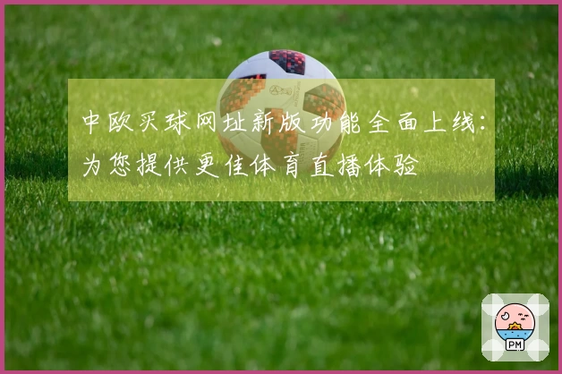 中欧买球网址新版功能全面上线：为您提供更佳体育直播体验