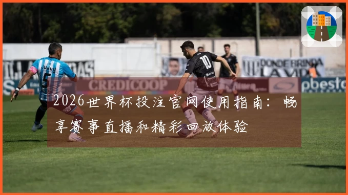 2026世界杯投注官网使用指南：畅享赛事直播和精彩回放体验