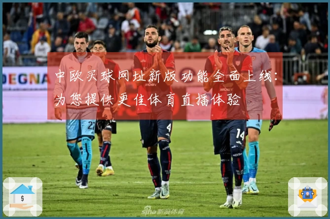 中欧买球网址新版功能全面上线：为您提供更佳体育直播体验
