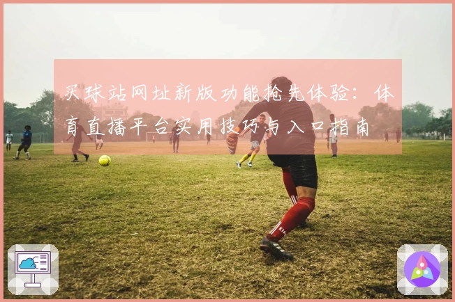 买球站网址新版功能抢先体验：体育直播平台实用技巧与入口指南