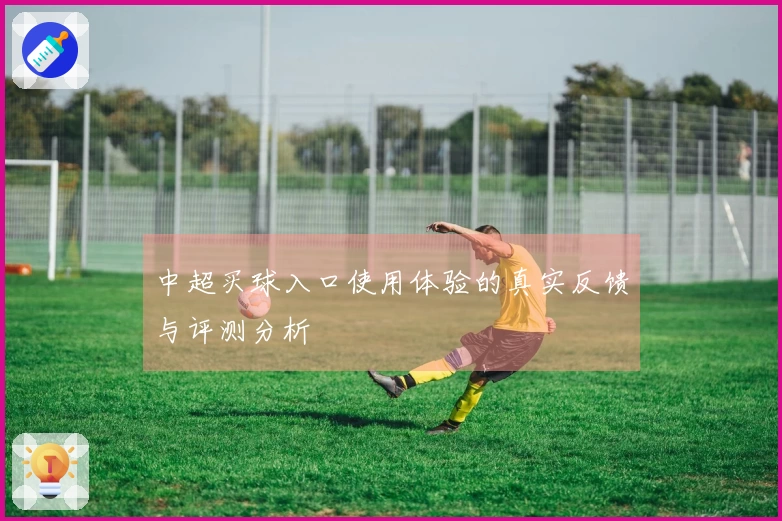 中超买球入口使用体验的真实反馈与评测分析