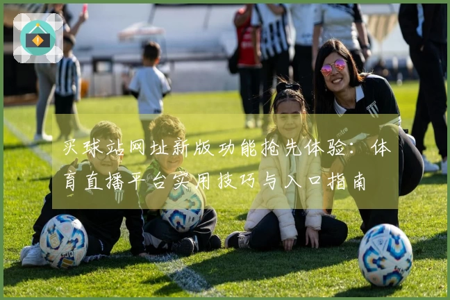 买球站网址新版功能抢先体验：体育直播平台实用技巧与入口指南
