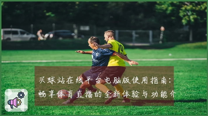 买球站在线平台电脑版使用指南：畅享体育直播的全新体验与功能介绍