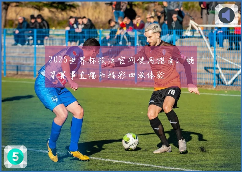 2026世界杯投注官网使用指南：畅享赛事直播和精彩回放体验