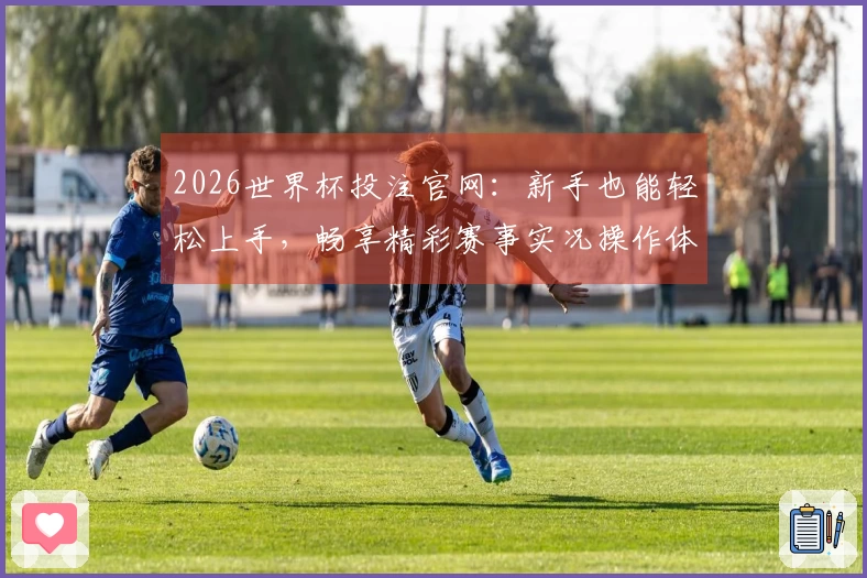 2026世界杯投注官网：新手也能轻松上手，畅享精彩赛事实况操作体验