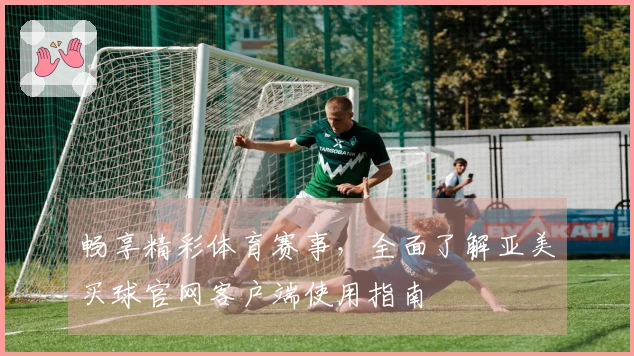 畅享精彩体育赛事，全面了解亚美买球官网客户端使用指南
