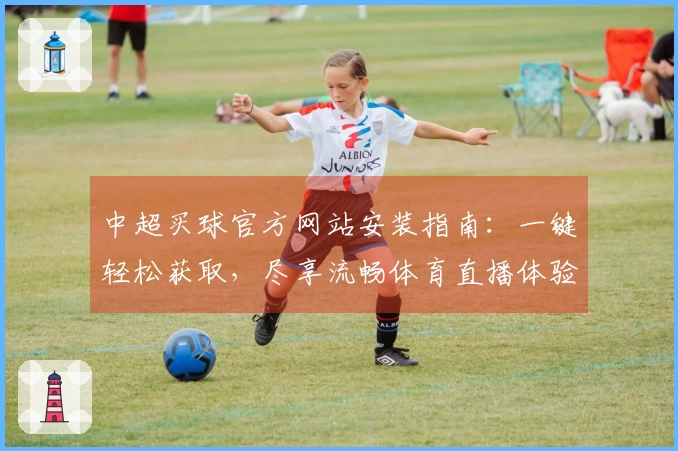 中超买球官方网站安装指南：一键轻松获取，尽享流畅体育直播体验